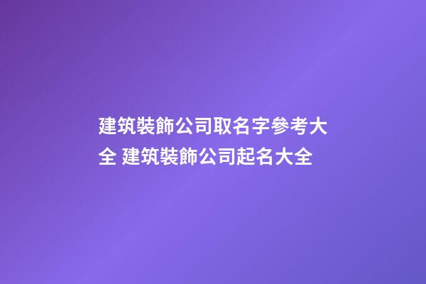 建筑裝飾公司取名字參考大全 建筑裝飾公司起名大全
